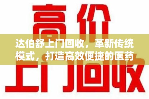 徐州达伯舒上门回收，革新传统模式，打造高效便捷的医药循环体系