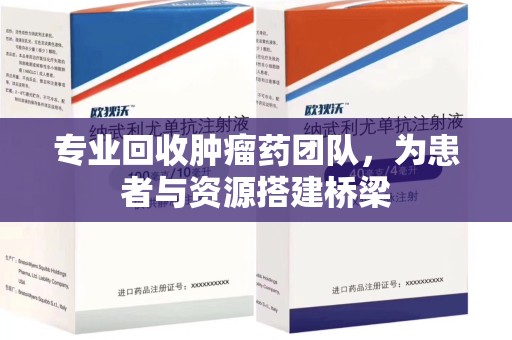 徐州专业回收肿瘤药团队，为患者与资源搭建桥梁